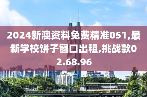2024新澳資料免費精準051,最新學校餅子窗口出租,挑戰款02.68.96