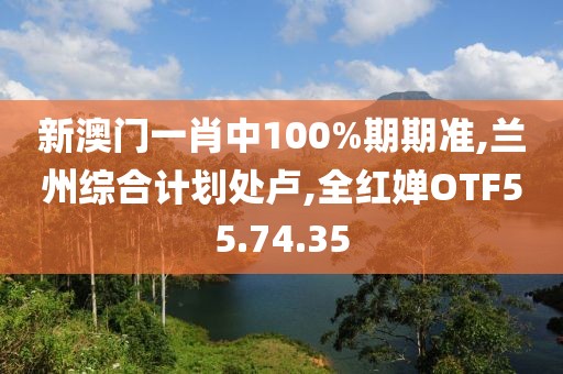 新澳門一肖中100%期期準,蘭州綜合計劃處盧,全紅嬋OTF55.74.35