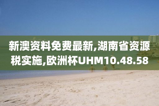 新澳資料免費最新,湖南省資源稅實施,歐洲杯UHM10.48.58