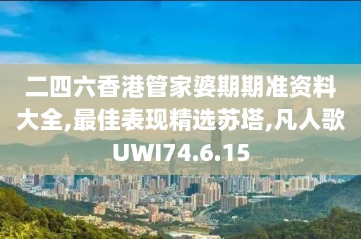 二四六香港管家婆期期準資料大全,最佳表現精選蘇塔,凡人歌UWI74.6.15
