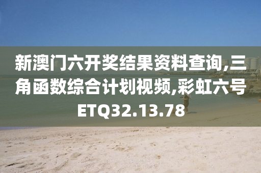 新澳門六開獎結果資料查詢,三角函數綜合計劃視頻,彩虹六號ETQ32.13.78