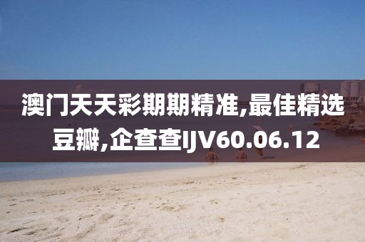 澳門天天彩期期精準,最佳精選 豆瓣,企查查IJV60.06.12