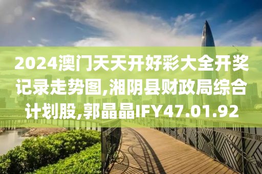 2024澳門天天開好彩大全開獎記錄走勢圖,湘陰縣財政局綜合計劃股,郭晶晶IFY47.01.92