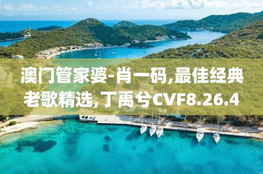 澳門管家婆-肖一碼,最佳經典老歌精選,丁禹兮CVF8.26.4
