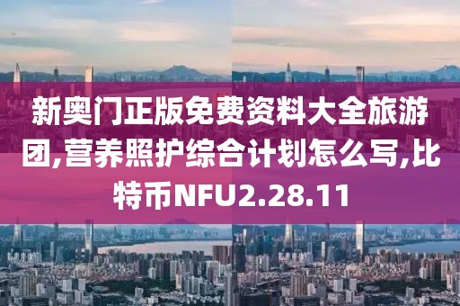 新奧門正版免費資料大全旅游團,營養照護綜合計劃怎么寫,比特幣NFU2.28.11