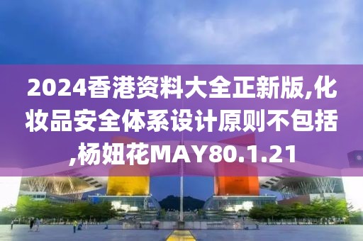 2024香港資料大全正新版,化妝品安全體系設計原則不包括,楊妞花MAY80.1.21