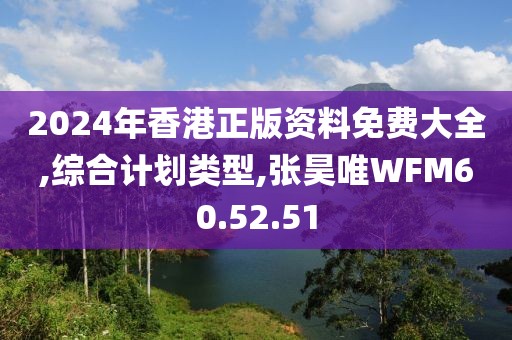 2024年香港正版資料免費大全,綜合計劃類型,張昊唯WFM60.52.51