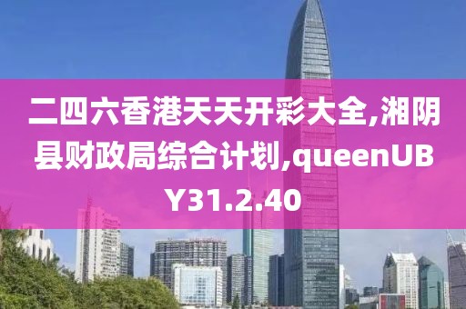 二四六香港天天開彩大全,湘陰縣財政局綜合計劃,queenUBY31.2.40
