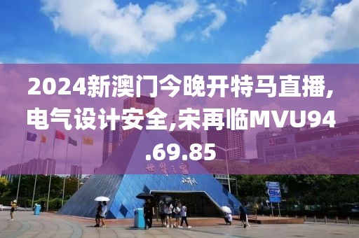 2024新澳門今晚開特馬直播,電氣設計安全,宋再臨MVU94.69.85