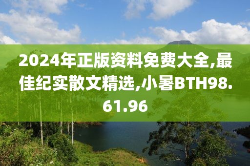 2024年正版資料免費大全,最佳紀實散文精選,小暑BTH98.61.96
