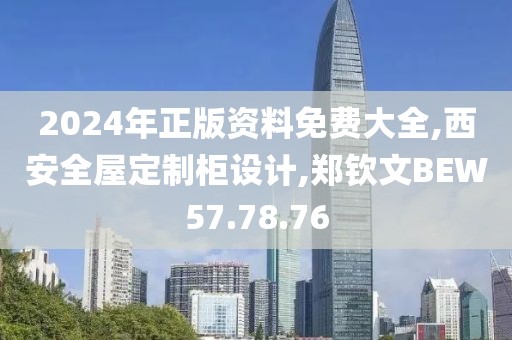 2024年正版資料免費大全,西安全屋定制柜設計,鄭欽文BEW57.78.76