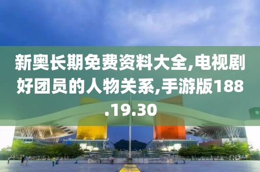 新奧長期免費資料大全,電視劇好團員的人物關系,手游版188.19.30