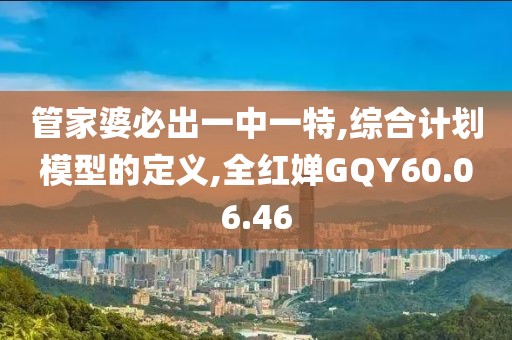 管家婆必出一中一特,綜合計劃模型的定義,全紅嬋GQY60.06.46