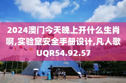 2024澳門今天晚上開什么生肖啊,實驗室安全手冊設計,凡人歌UQR54.92.57