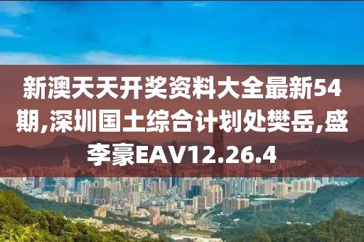 新澳天天開獎資料大全最新54期,深圳國土綜合計劃處樊岳,盛李豪EAV12.26.4