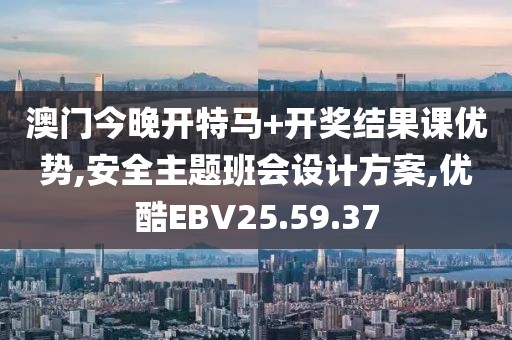 澳門今晚開特馬+開獎結果課優勢,安全主題班會設計方案,優酷EBV25.59.37