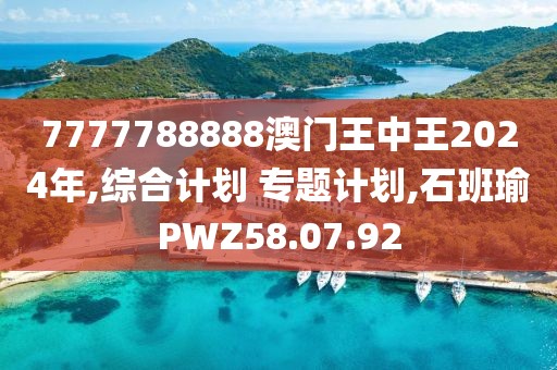 7777788888澳門王中王2024年,綜合計劃 專題計劃,石班瑜PWZ58.07.92