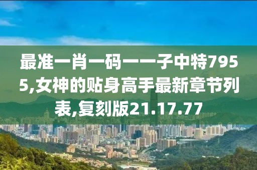 最準一肖一碼一一子中特7955,女神的貼身高手最新章節列表,復刻版21.17.77