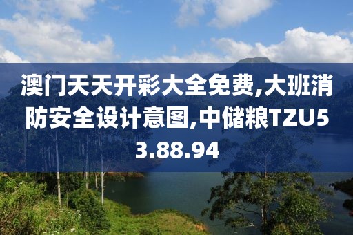 澳門天天開彩大全免費,大班消防安全設計意圖,中儲糧TZU53.88.94