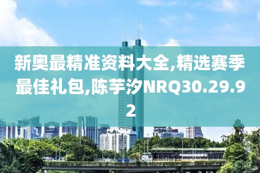 新奧最精準資料大全,精選賽季最佳禮包,陳芋汐NRQ30.29.92
