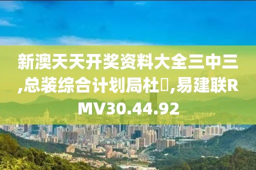 新澳天天開獎資料大全三中三,總裝綜合計劃局杜旻,易建聯RMV30.44.92