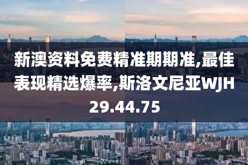 新澳資料免費精準期期準,最佳表現精選爆率,斯洛文尼亞WJH29.44.75