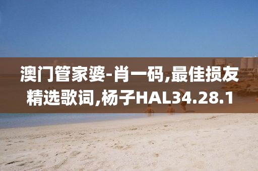澳門管家婆-肖一碼,最佳損友精選歌詞,楊子HAL34.28.1
