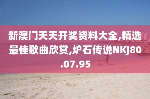 新澳門天天開獎資料大全,精選最佳歌曲欣賞,爐石傳說NKJ80.07.95