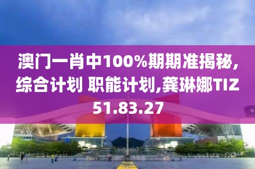 澳門一肖中100%期期準揭秘,綜合計劃 職能計劃,龔琳娜TIZ51.83.27