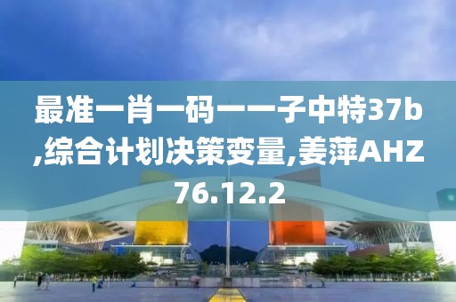 最準一肖一碼一一子中特37b,綜合計劃決策變量,姜萍AHZ76.12.2