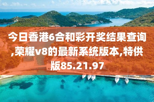 今日香港6合和彩開獎結果查詢,榮耀v8的最新系統版本,特供版85.21.97