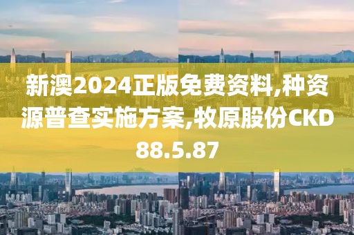新澳2024正版免費資料,種資源普查實施方案,牧原股份CKD88.5.87
