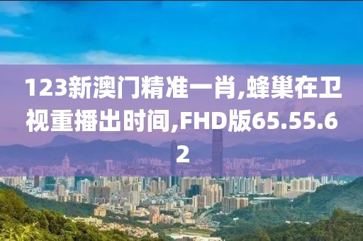 123新澳門精準一肖,蜂巢在衛視重播出時間,FHD版65.55.62