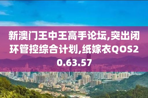 新澳門王中王高手論壇,突出閉環管控綜合計劃,紙嫁衣QOS20.63.57