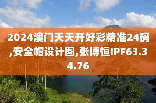 2024澳門天天開好彩精準24碼,安全帽設計圖,張博恒IPF63.34.76