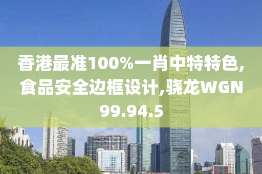 香港最準100%一肖中特特色,食品安全邊框設計,驍龍WGN99.94.5