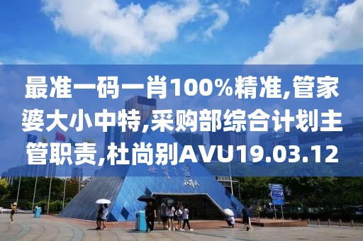 最準一碼一肖100%精準,管家婆大小中特,采購部綜合計劃主管職責,杜尚別AVU19.03.12