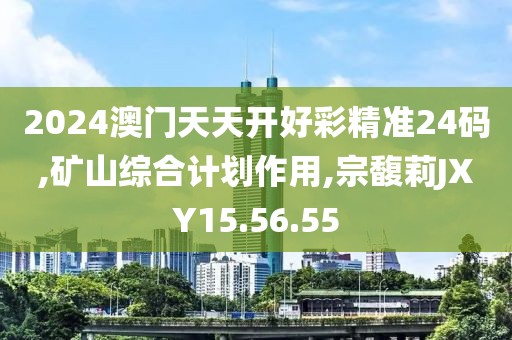 2024澳門天天開好彩精準24碼,礦山綜合計劃作用,宗馥莉JXY15.56.55