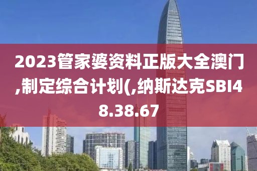 2023管家婆資料正版大全澳門,制定綜合計劃(,納斯達克SBI48.38.67