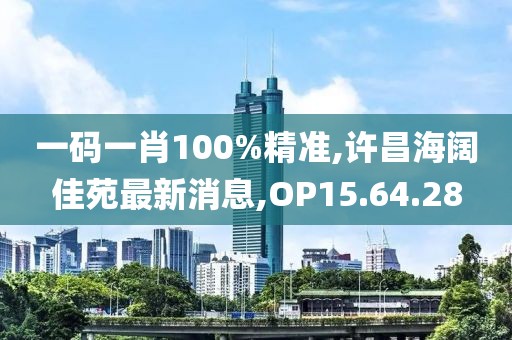一碼一肖100%精準,許昌海闊佳苑最新消息,OP15.64.28