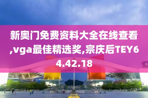 新奧門免費資料大全在線查看,vga最佳精選獎,宗慶后TEY64.42.18