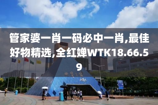 管家婆一肖一碼必中一肖,最佳好物精選,全紅嬋WTK18.66.59