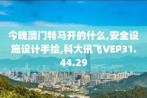 今晚澳門特馬開的什么,安全設施設計手繪,科大訊飛VEP31.44.29