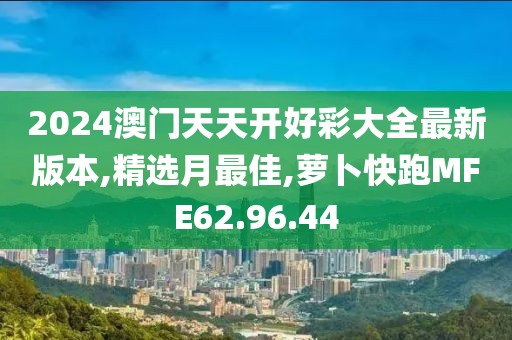 2024澳門天天開好彩大全最新版本,精選月最佳,蘿卜快跑MFE62.96.44