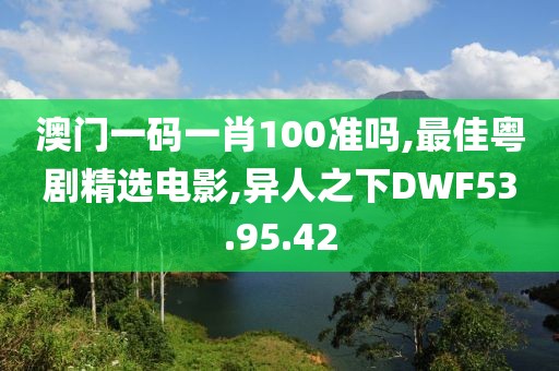 澳門一碼一肖100準嗎,最佳粵劇精選電影,異人之下DWF53.95.42