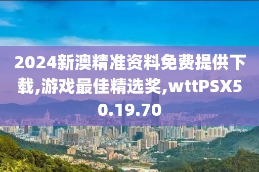 2024新澳精準資料免費提供下載,游戲最佳精選獎,wttPSX50.19.70