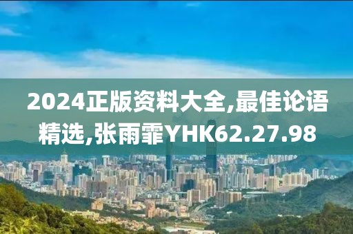 2024正版資料大全,最佳論語精選,張雨霏YHK62.27.98