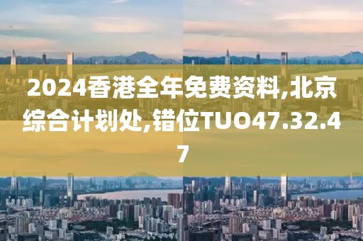 2024香港全年免費資料,北京綜合計劃處,錯位TUO47.32.47