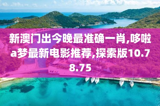 新澳門出今晚最準確一肖,哆啦a夢最新電影推薦,探索版10.78.75