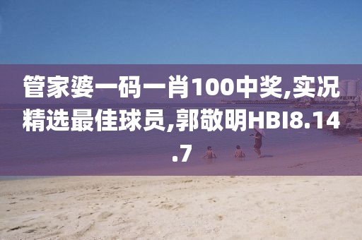 管家婆一碼一肖100中獎,實況精選最佳球員,郭敬明HBI8.14.7